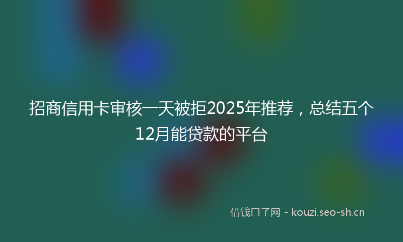 招商信用卡审核一天被拒2025年推荐，总结五个12月能贷款的平台