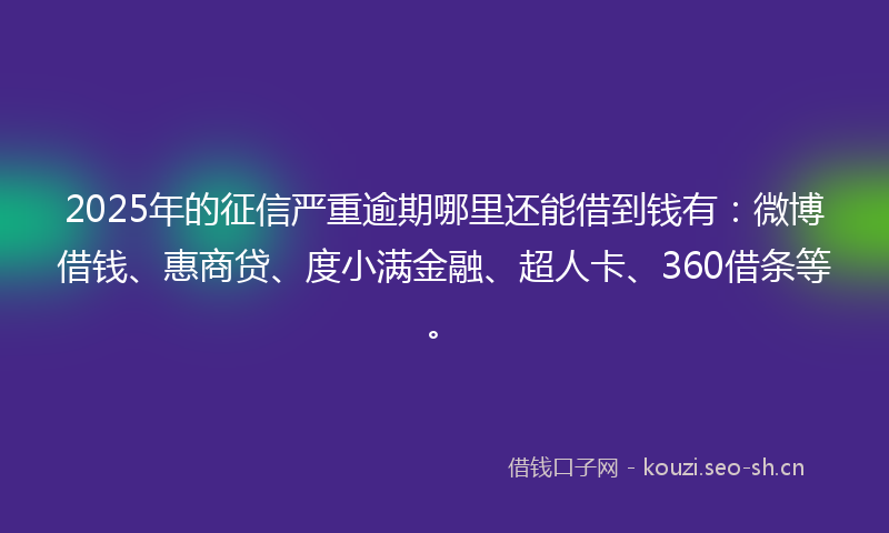 2025年的征信严重逾期哪里还能借到钱有：微博借钱、惠商贷、度小满金融、超人卡、360借条等。