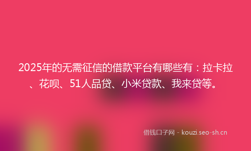2025年的无需征信的借款平台有哪些有：拉卡拉、花呗、51人品贷、小米贷款、我来贷等。