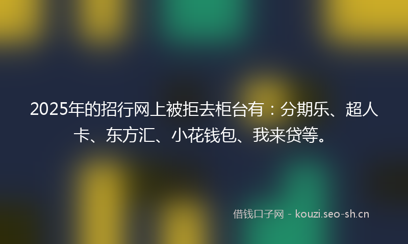 2025年的招行网上被拒去柜台有：分期乐、超人卡、东方汇、小花钱包、我来贷等。