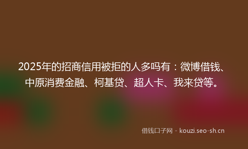 2025年的招商信用被拒的人多吗有：微博借钱、中原消费金融、柯基贷、超人卡、我来贷等。