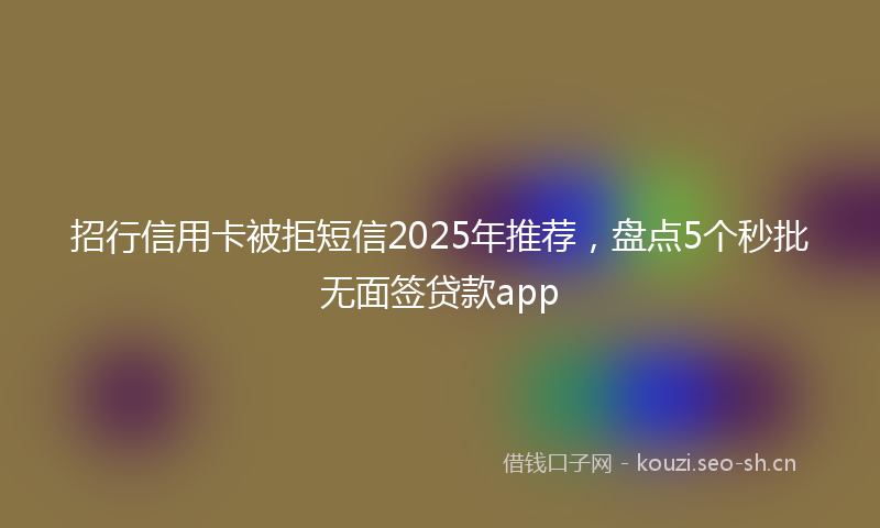 招行信用卡被拒短信2025年推荐，盘点5个秒批无面签贷款app