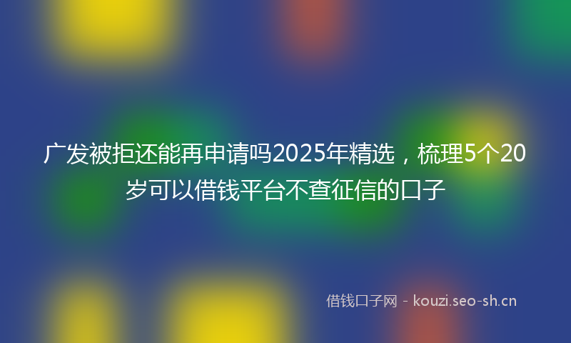 广发被拒还能再申请吗2025年精选，梳理5个20岁可以借钱平台不查征信的口子