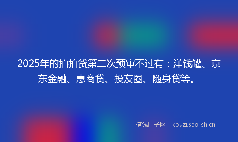 2025年的拍拍贷第二次预审不过有：洋钱罐、京东金融、惠商贷、投友圈、随身贷等。