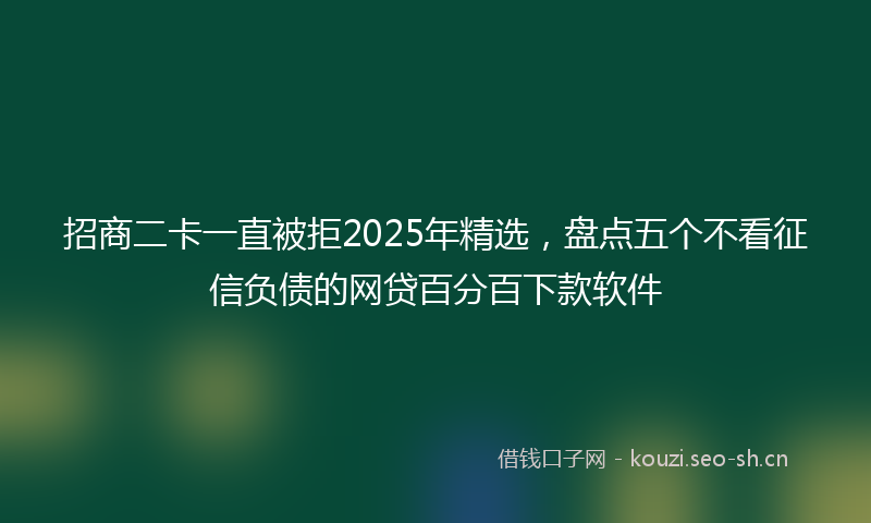 招商二卡一直被拒2025年精选，盘点五个不看征信负债的网贷百分百下款软件