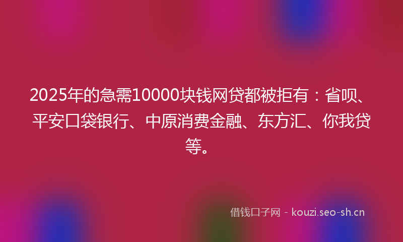 2025年的急需10000块钱网贷都被拒有：省呗、平安口袋银行、中原消费金融、东方汇、你我贷等。