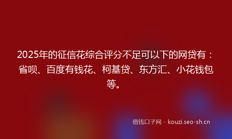 2025年的征信花综合评分不足可以下的网贷有：省呗、百度有钱花、柯基贷、东方汇、小花钱包等。