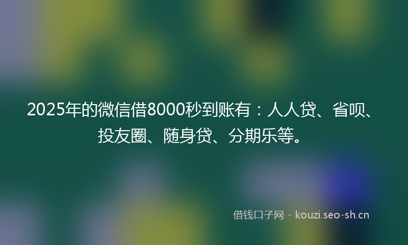 2025年的微信借8000秒到账有：人人贷、省呗、投友圈、随身贷、分期乐等。
