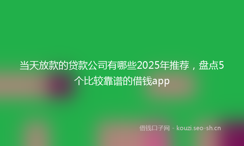 当天放款的贷款公司有哪些2025年推荐，盘点5个比较靠谱的借钱app