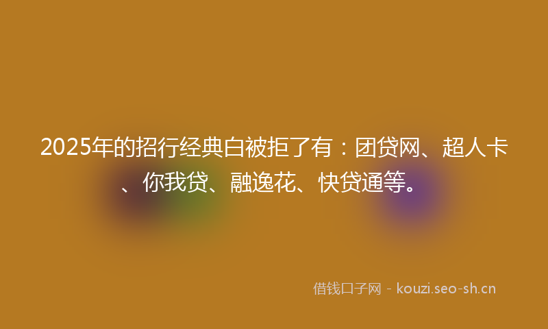 2025年的招行经典白被拒了有：团贷网、超人卡、你我贷、融逸花、快贷通等。