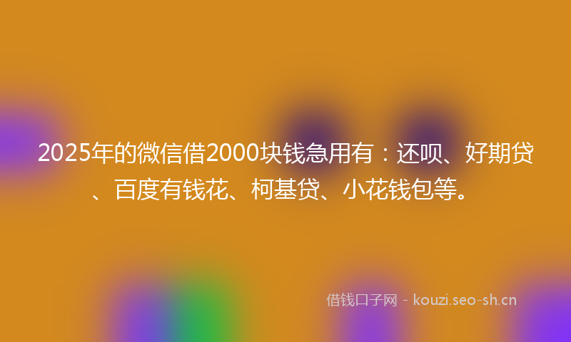 2025年的微信借2000块钱急用有：还呗、好期贷、百度有钱花、柯基贷、小花钱包等。