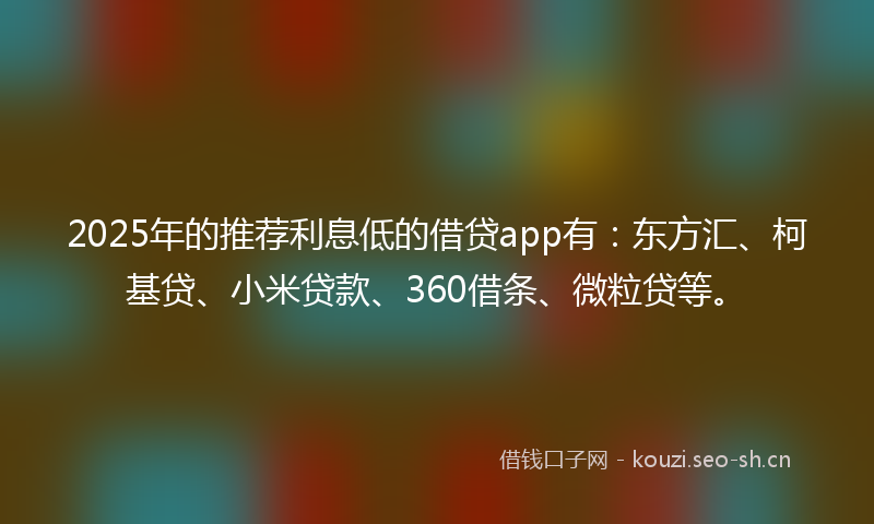 2025年的推荐利息低的借贷app有：东方汇、柯基贷、小米贷款、360借条、微粒贷等。