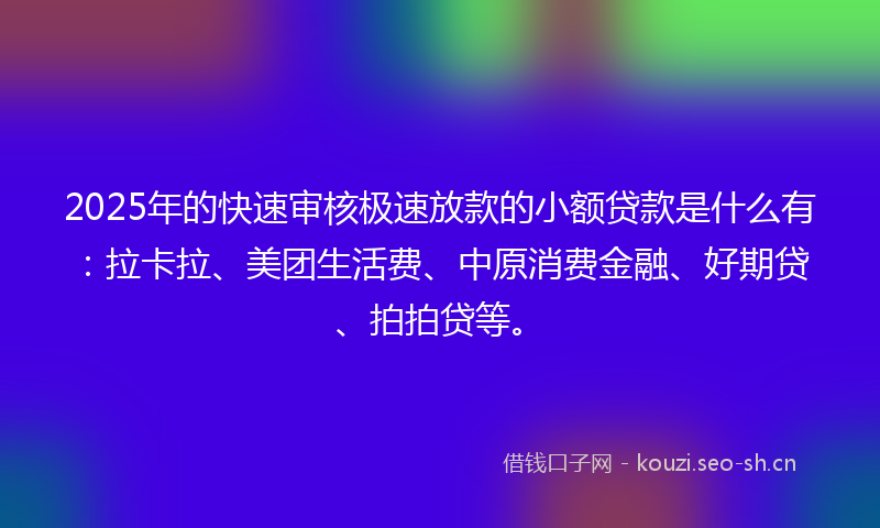 2025年的快速审核极速放款的小额贷款是什么有:拉卡拉、美团生活费、中原消费金融、好期贷、拍拍贷等。