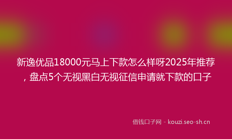 新逸优品18000元马上下款怎么样呀2025年推荐，盘点5个无视黑白无视征信申请就下款的口子