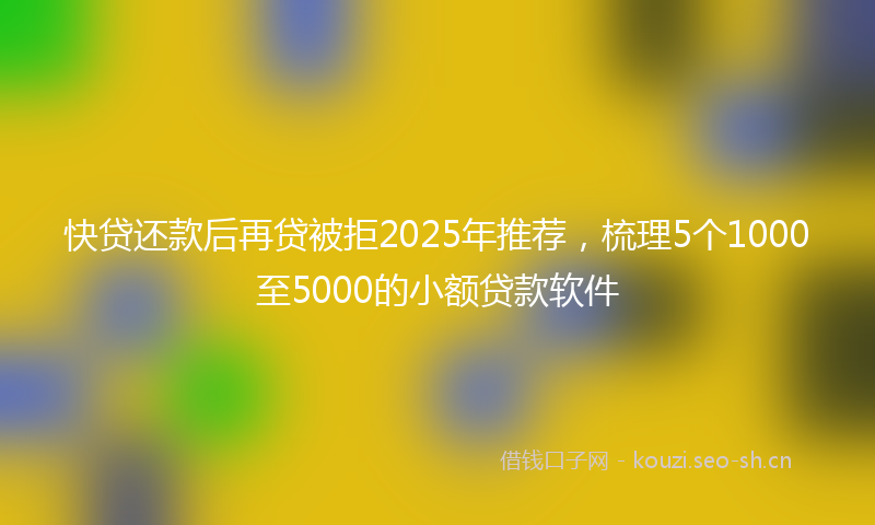 快贷还款后再贷被拒2025年推荐，梳理5个1000至5000的小额贷款软件
