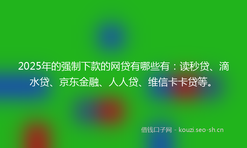2025年的强制下款的网贷有哪些有：读秒贷、滴水贷、京东金融、人人贷、维信卡卡贷等。