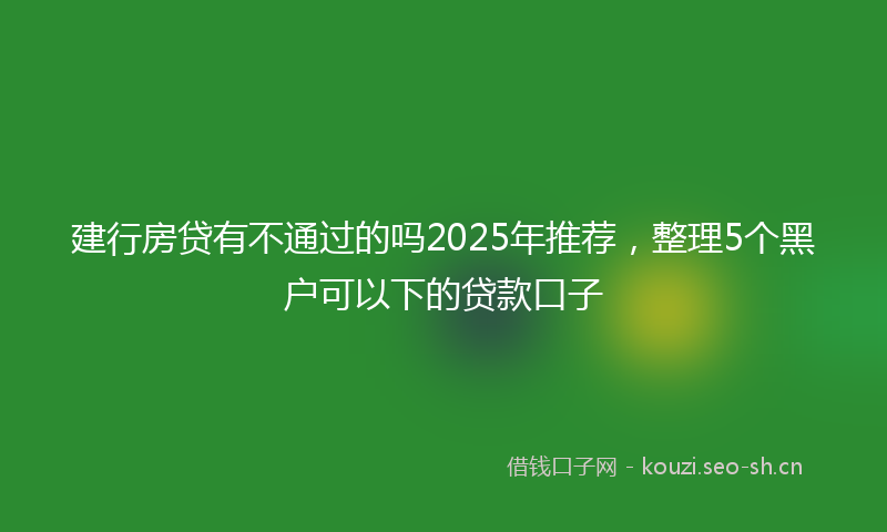 建行房贷有不通过的吗2025年推荐，整理5个黑户可以下的贷款口子