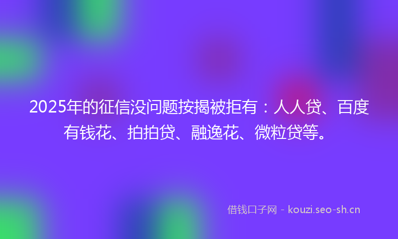 2025年的征信没问题按揭被拒有：人人贷、百度有钱花、拍拍贷、融逸花、微粒贷等。
