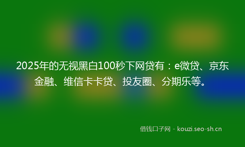 2025年的无视黑白100秒下网贷有：e微贷、京东金融、维信卡卡贷、投友圈、分期乐等。