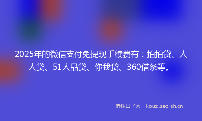 2025年的微信支付免提现手续费有：拍拍贷、人人贷、51人品贷、你我贷、360借条等。