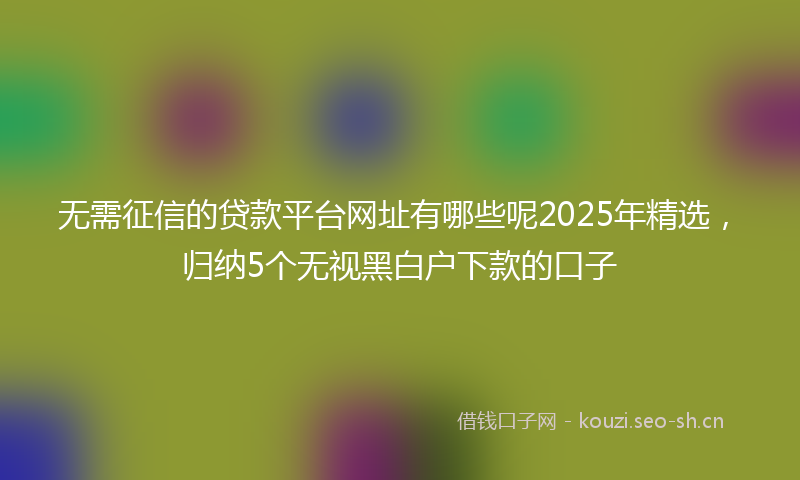 无需征信的贷款平台网址有哪些呢2025年精选，归纳5个无视黑白户下款的口子