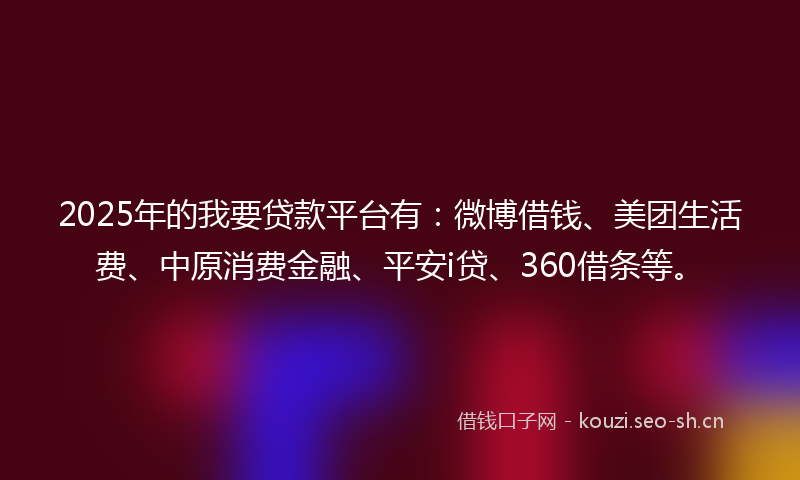 2025年的我要贷款平台有：微博借钱、美团生活费、中原消费金融、平安i贷、360借条等。