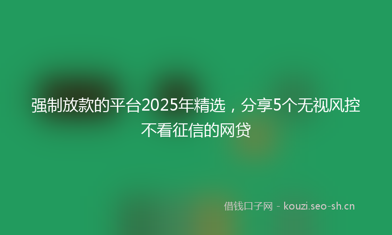 强制放款的平台2025年精选，分享5个无视风控不看征信的网贷