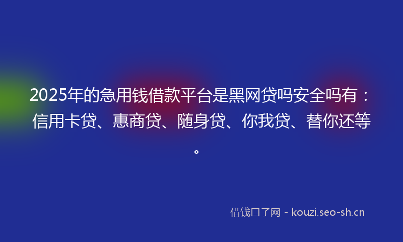 2025年的急用钱借款平台是黑网贷吗安全吗有：信用卡贷、惠商贷、随身贷、你我贷、替你还等。