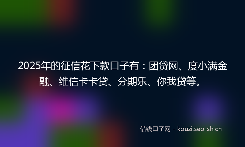 2025年的征信花下款口子有：团贷网、度小满金融、维信卡卡贷、分期乐、你我贷等。