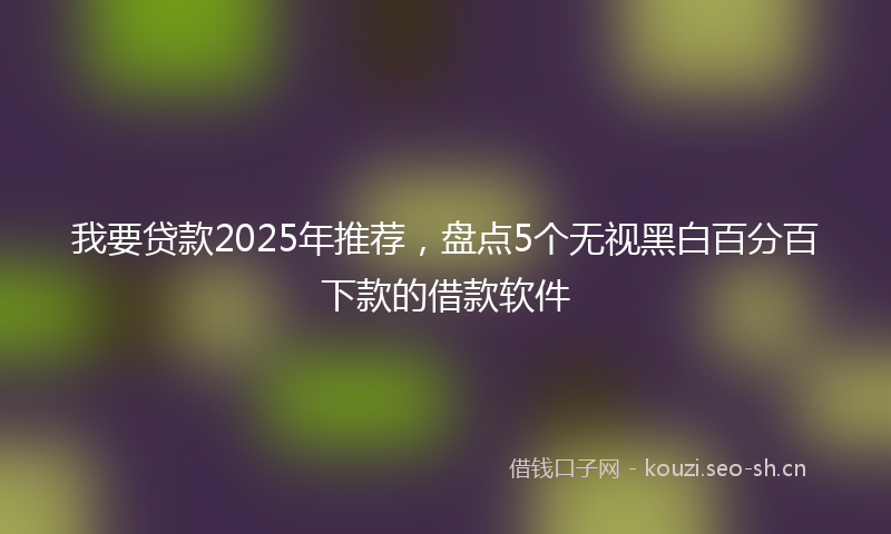 我要贷款2025年推荐，盘点5个无视黑白百分百下款的借款软件