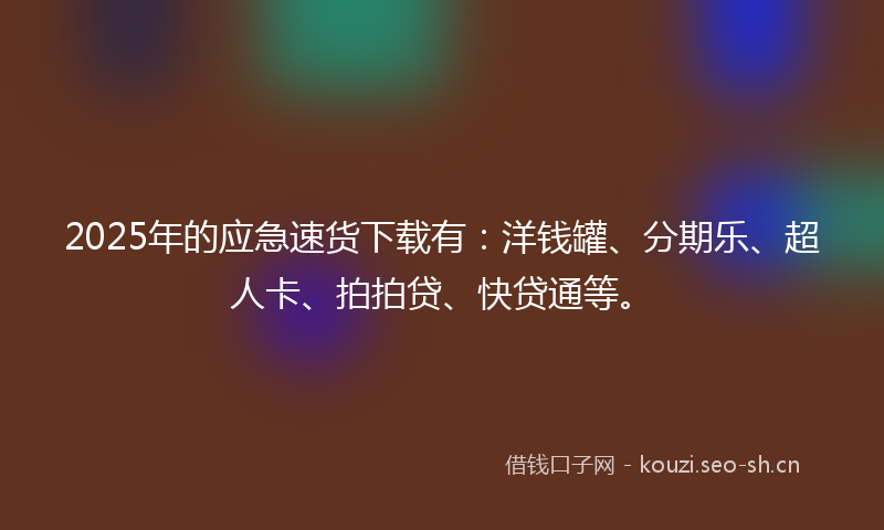 2025年的应急速货下载有：洋钱罐、分期乐、超人卡、拍拍贷、快贷通等。