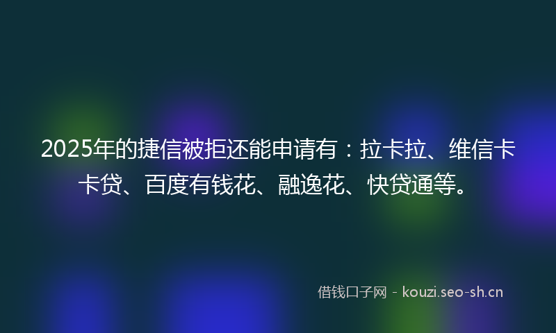 2025年的捷信被拒还能申请有：拉卡拉、维信卡卡贷、百度有钱花、融逸花、快贷通等。