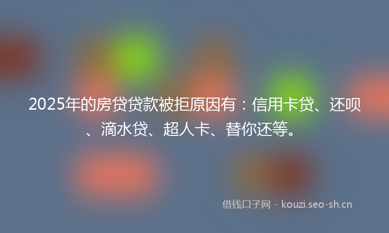 2025年的房贷贷款被拒原因有：信用卡贷、还呗、滴水贷、超人卡、替你还等。