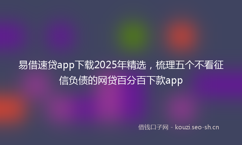 易借速贷app下载2025年精选，梳理五个不看征信负债的网贷百分百下款app