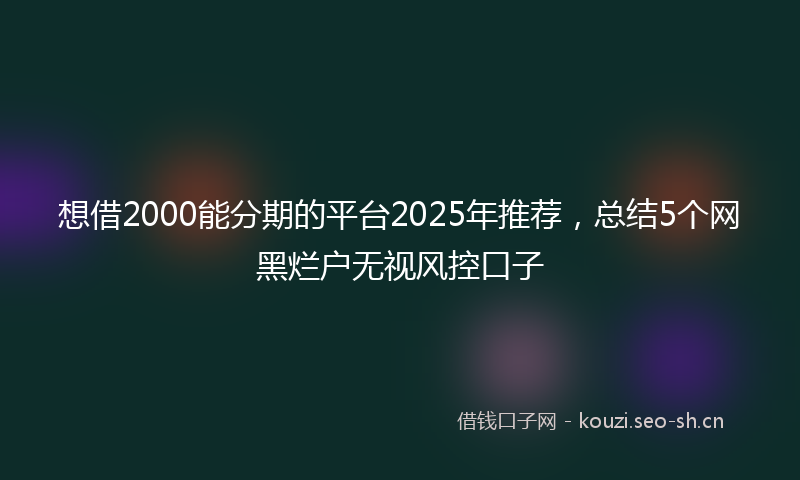 想借2000能分期的平台2025年推荐，总结5个网黑烂户无视风控口子