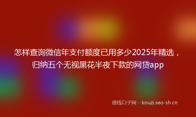 怎样查询微信年支付额度已用多少2025年精选，归纳五个无视黑花半夜下款的网贷app