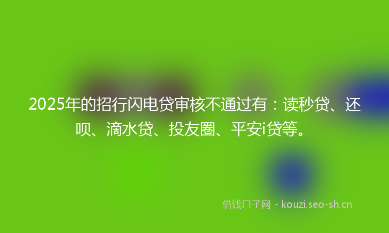 2025年的招行闪电贷审核不通过有：读秒贷、还呗、滴水贷、投友圈、平安i贷等。