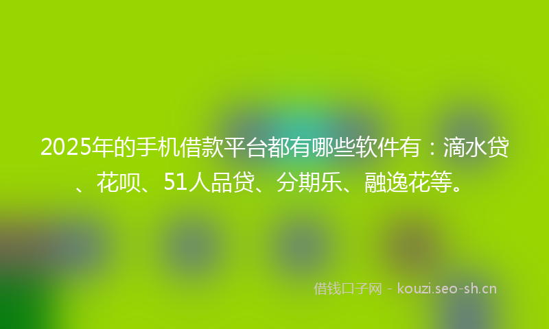 2025年的手机借款平台都有哪些软件有：滴水贷、花呗、51人品贷、分期乐、融逸花等。