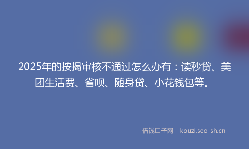 2025年的按揭审核不通过怎么办有：读秒贷、美团生活费、省呗、随身贷、小花钱包等。