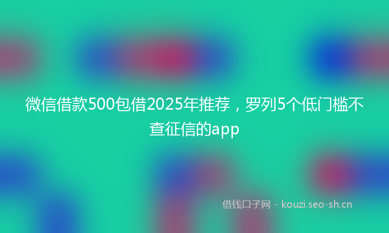 微信借款500包借2025年推荐，罗列5个低门槛不查征信的app