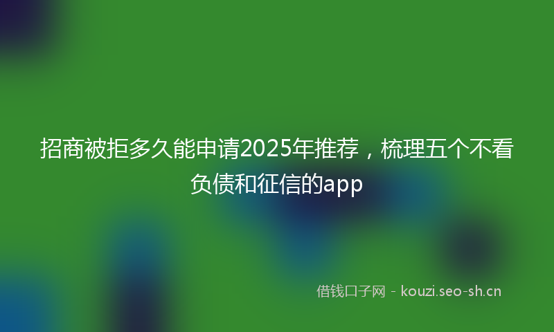 招商被拒多久能申请2025年推荐，梳理五个不看负债和征信的app