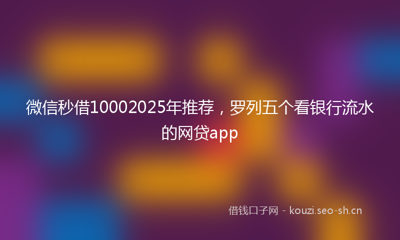 微信秒借10002025年推荐，罗列五个看银行流水的网贷app