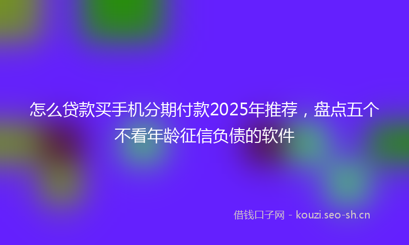 怎么贷款买手机分期付款2025年推荐，盘点五个不看年龄征信负债的软件