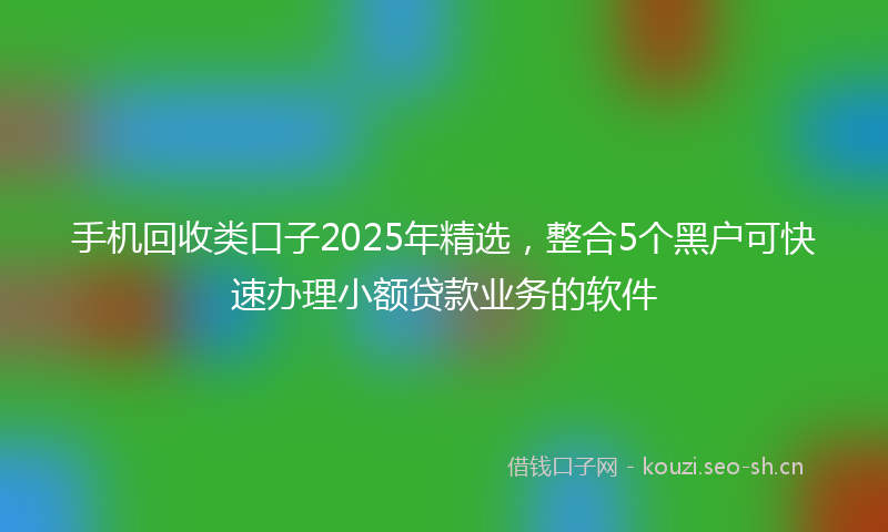 手机回收类口子2025年精选，整合5个黑户可快速办理小额贷款业务的软件
