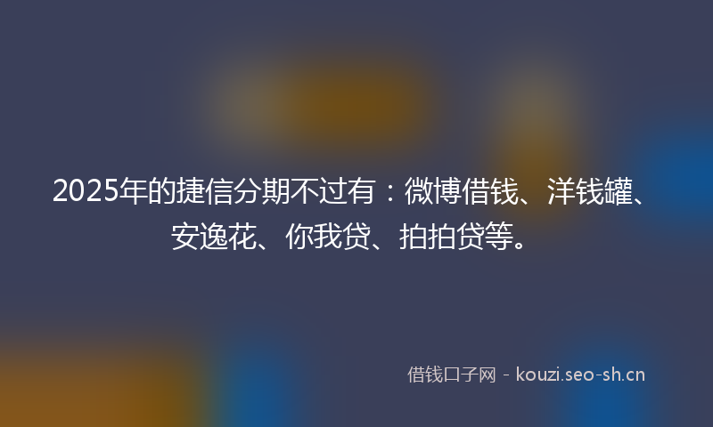 2025年的捷信分期不过有：微博借钱、洋钱罐、安逸花、你我贷、拍拍贷等。
