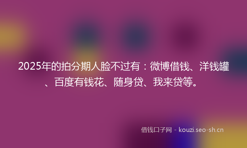2025年的拍分期人脸不过有：微博借钱、洋钱罐、百度有钱花、随身贷、我来贷等。