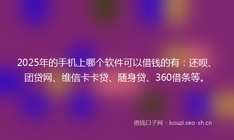 2025年的手机上哪个软件可以借钱的有：还呗、团贷网、维信卡卡贷、随身贷、360借条等。