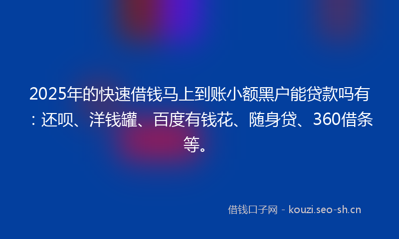 2025年的快速借钱马上到账小额黑户能贷款吗有：还呗、洋钱罐、百度有钱花、随身贷、360借条等。