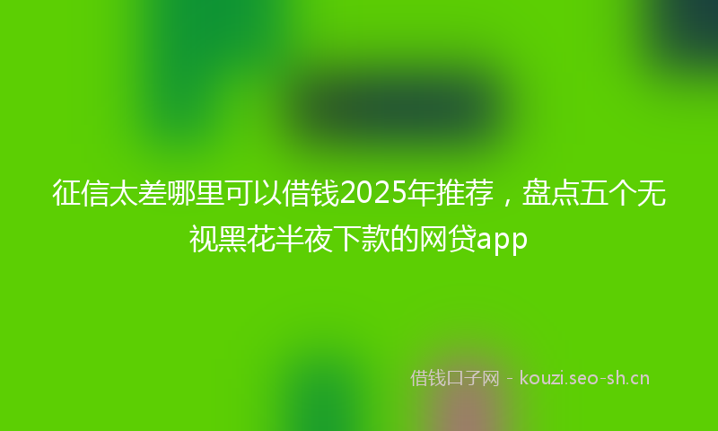 征信太差哪里可以借钱2025年推荐，盘点五个无视黑花半夜下款的网贷app