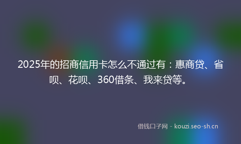2025年的招商信用卡怎么不通过有：惠商贷、省呗、花呗、360借条、我来贷等。